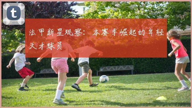 法甲新星观察：本赛季崛起的年轻天才球员