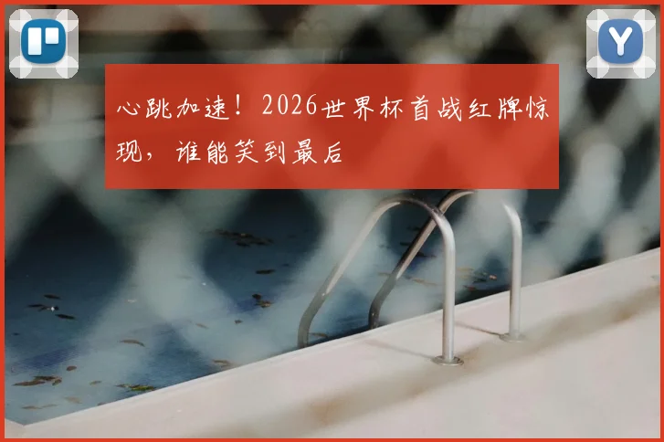 心跳加速！2026世界杯首战红牌惊现，谁能笑到最后