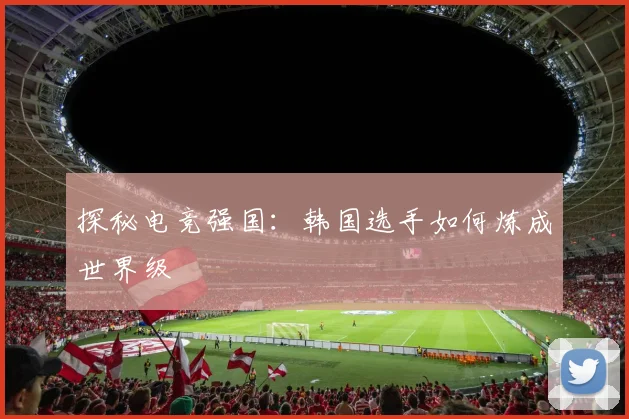 探秘电竞强国：韩国选手如何炼成世界级