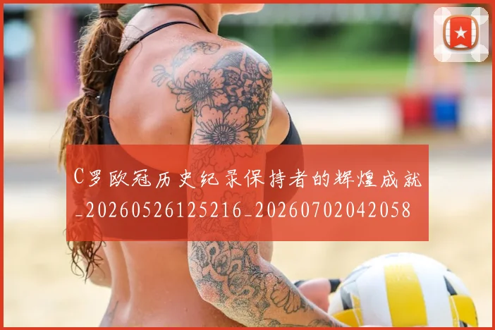 C罗欧冠历史纪录保持者的辉煌成就_20260526125216_20260702042058