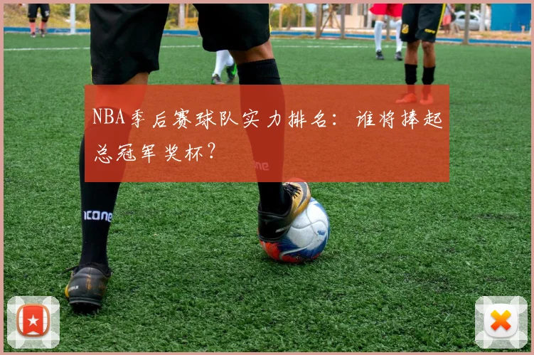 NBA季后赛球队实力排名：谁将捧起总冠军奖杯？