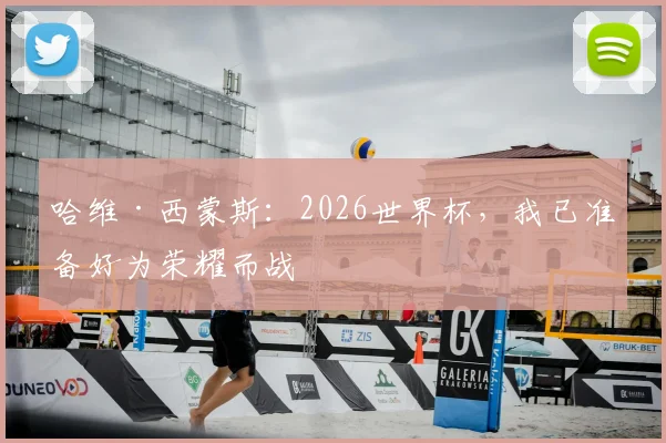 哈维·西蒙斯：2026世界杯，我已准备好为荣耀而战