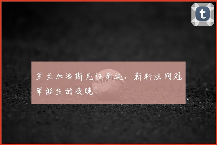罗兰加洛斯见证奇迹，新科法网冠军诞生的夜晚！