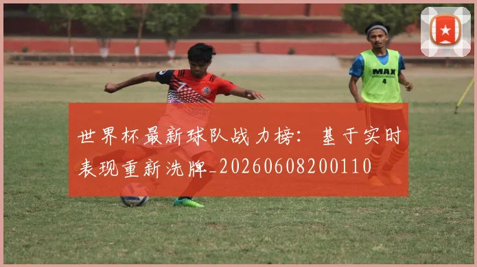 世界杯最新球队战力榜：基于实时表现重新洗牌_20260608200110
