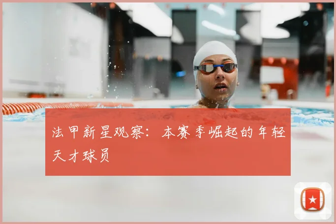 法甲新星观察：本赛季崛起的年轻天才球员