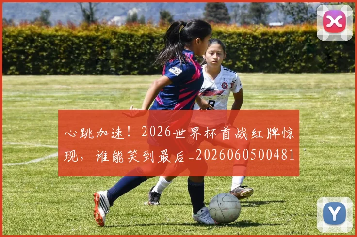 心跳加速！2026世界杯首战红牌惊现，谁能笑到最后_20260605004813