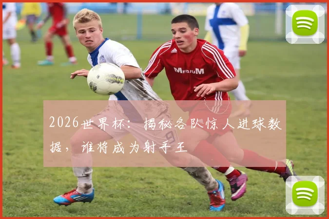 2026世界杯：揭秘各队惊人进球数据，谁将成为射手王