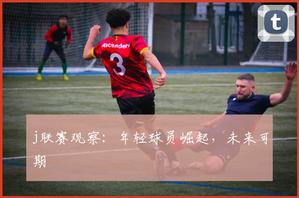 j联赛观察：年轻球员崛起，未来可期