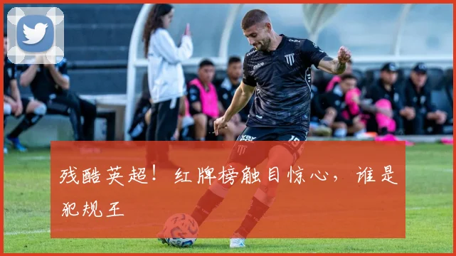 残酷英超!红牌榜触目惊心,谁是犯规王