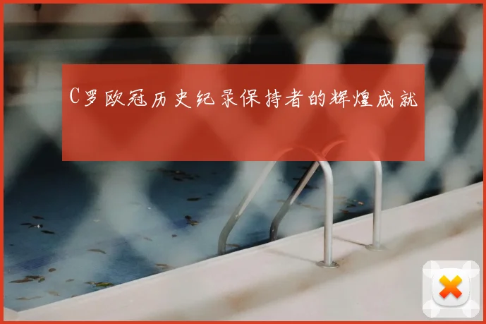 C罗欧冠历史纪录保持者的辉煌成就