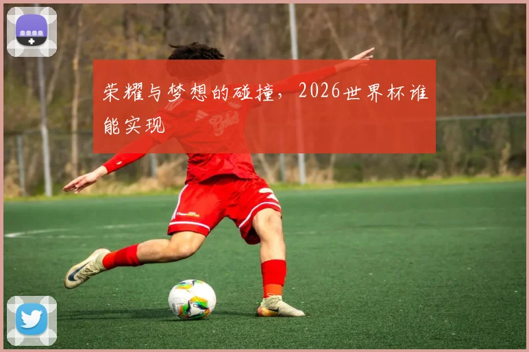 荣耀与梦想的碰撞，2026世界杯谁能实现