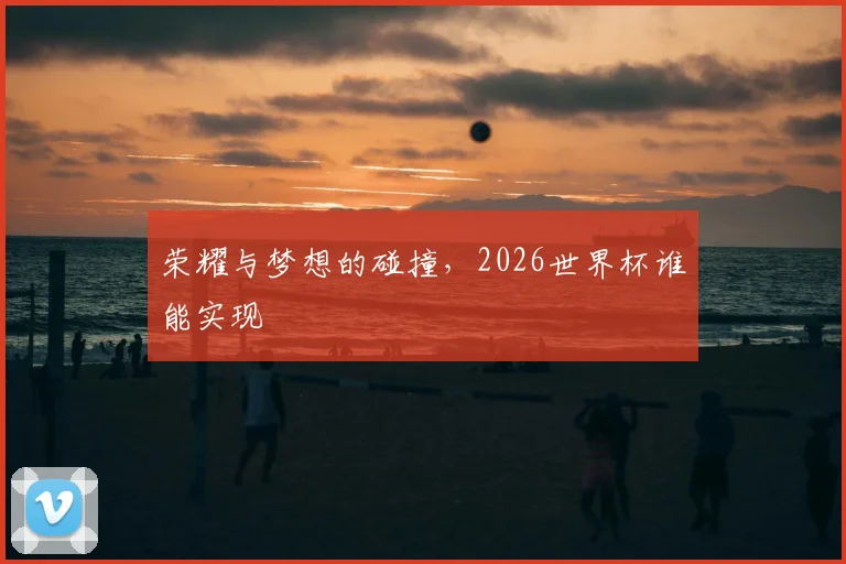 荣耀与梦想的碰撞，2026世界杯谁能实现