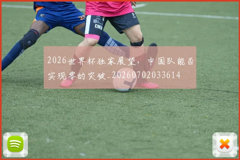 2026世界杯独家展望，中国队能否实现零的突破_20260702033614