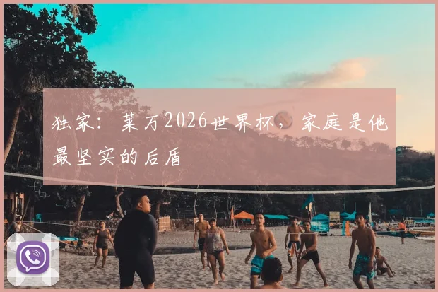 独家：莱万2026世界杯，家庭是他最坚实的后盾