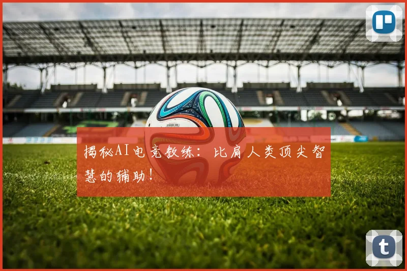 揭秘AI电竞教练：比肩人类顶尖智慧的辅助！
