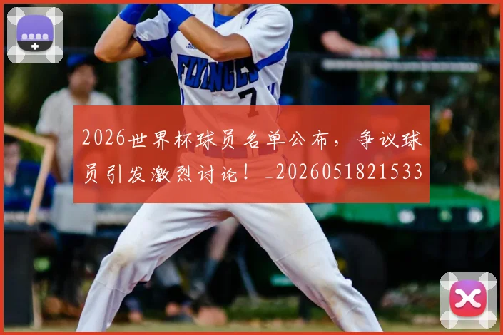 2026世界杯球员名单公布，争议球员引发激烈讨论！_20260518215336