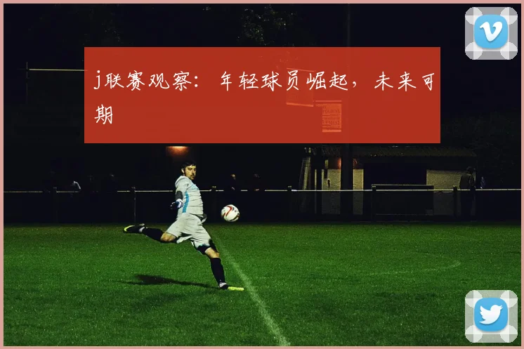 j联赛观察:年轻球员崛起,未来可期