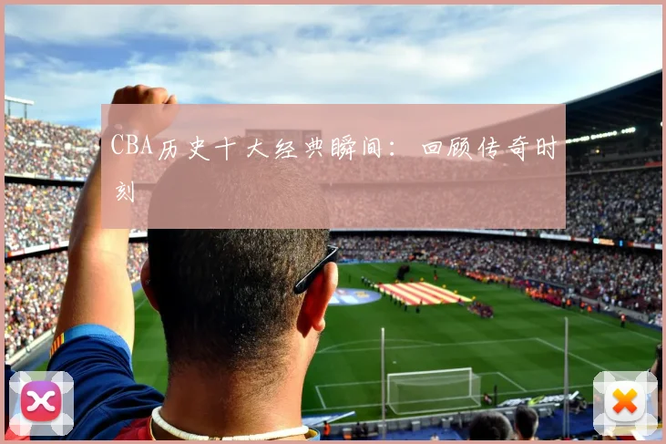 CBA历史十大经典瞬间:回顾传奇时刻