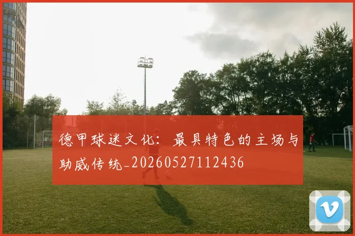 德甲球迷文化：最具特色的主场与助威传统_20260527112436