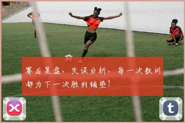 赛后复盘，失误分析，每一次教训都为下一次胜利铺垫！