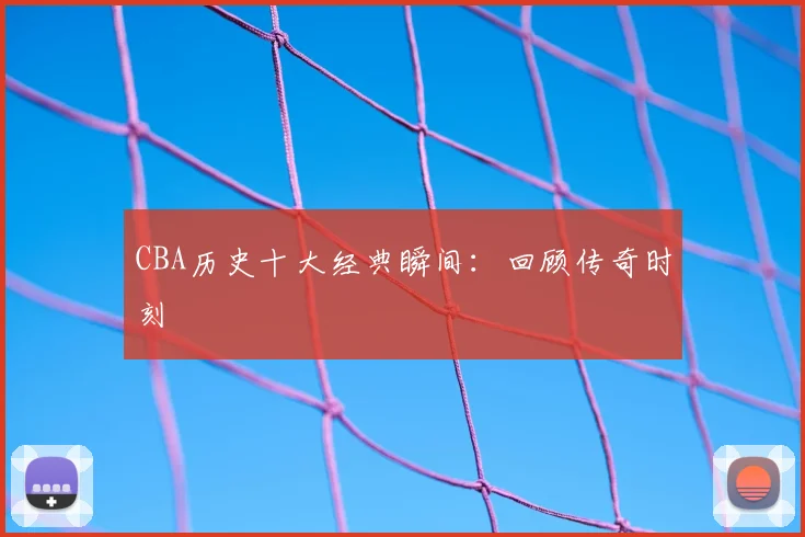CBA历史十大经典瞬间：回顾传奇时刻