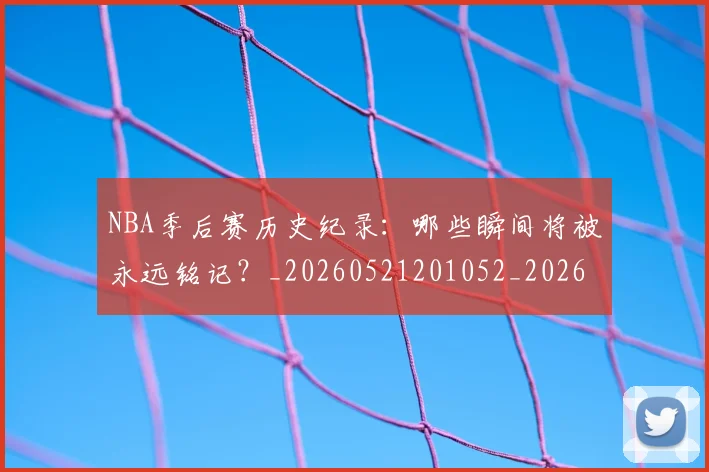NBA季后赛历史纪录：哪些瞬间将被永远铭记？_20260521201052_20260702164032