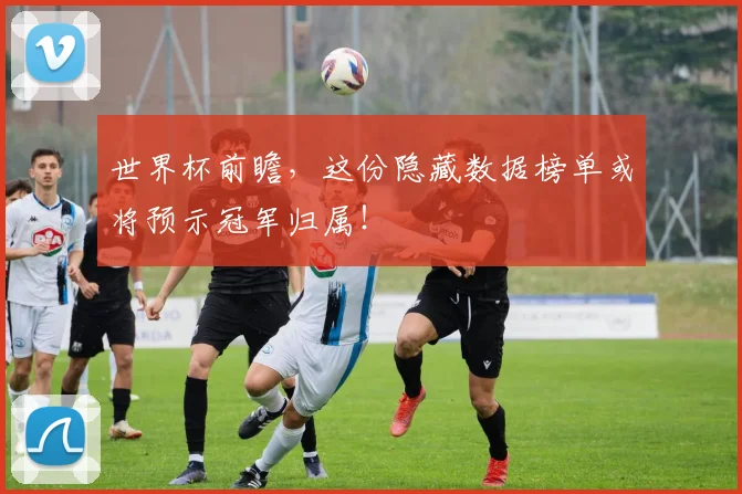 世界杯前瞻，这份隐藏数据榜单或将预示冠军归属！