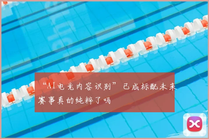 “AI电竞内容识别”已成标配未来赛事真的纯粹了吗