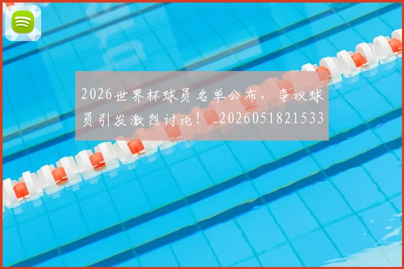 2026世界杯球员名单公布，争议球员引发激烈讨论！_20260518215336