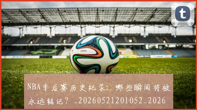 NBA季后赛历史纪录：哪些瞬间将被永远铭记？_20260521201052_20260702164032