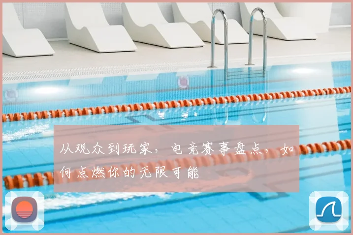 从观众到玩家,电竞赛事盘点,如何点燃你的无限可能