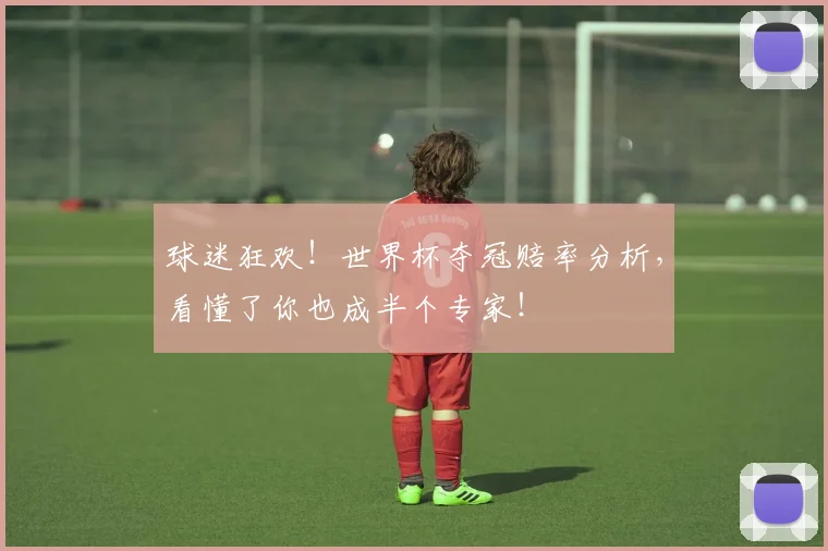 球迷狂欢！世界杯夺冠赔率分析，看懂了你也成半个专家！