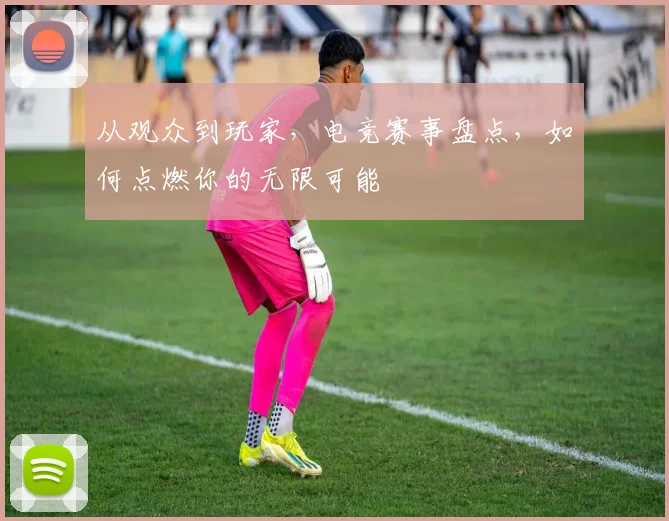 从观众到玩家，电竞赛事盘点，如何点燃你的无限可能