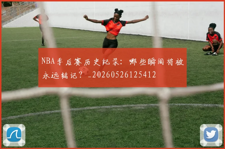 NBA季后赛历史纪录：哪些瞬间将被永远铭记？_20260526125412