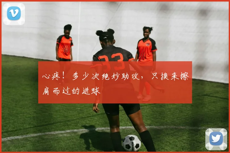 心疼!多少次绝妙助攻,只换来擦肩而过的进球