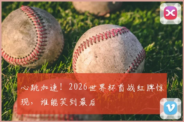 心跳加速！2026世界杯首战红牌惊现，谁能笑到最后