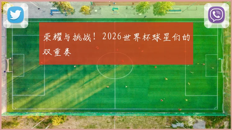 荣耀与挑战！2026世界杯球星们的双重奏