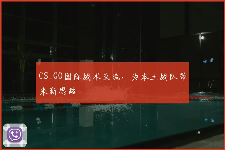 CS_GO国际战术交流,为本土战队带来新思路