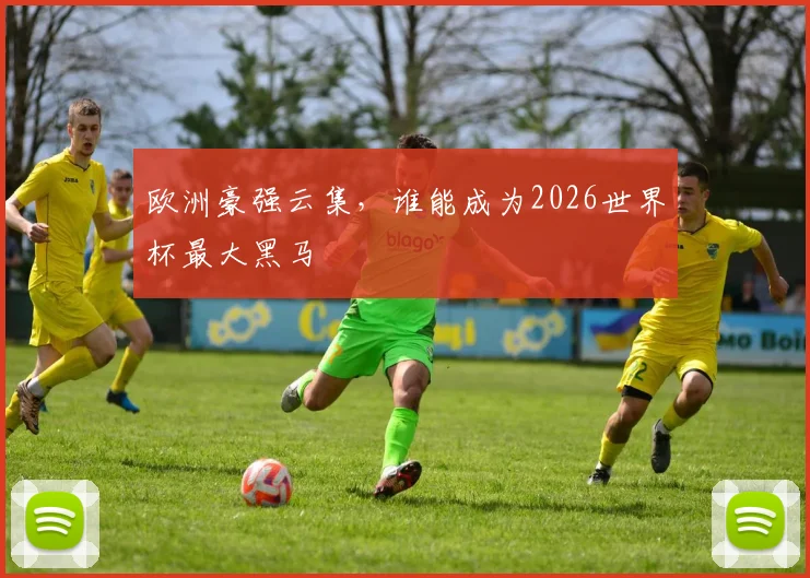 欧洲豪强云集，谁能成为2026世界杯最大黑马