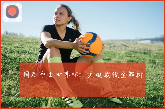 国足冲击世界杯：关键战役全解析