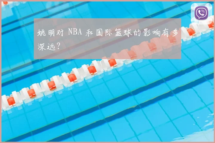 姚明对 NBA 和国际篮球的影响有多深远？