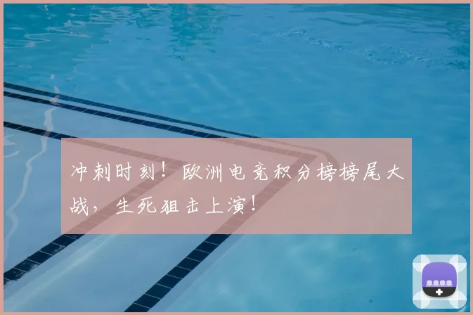 冲刺时刻！欧洲电竞积分榜榜尾大战，生死狙击上演！