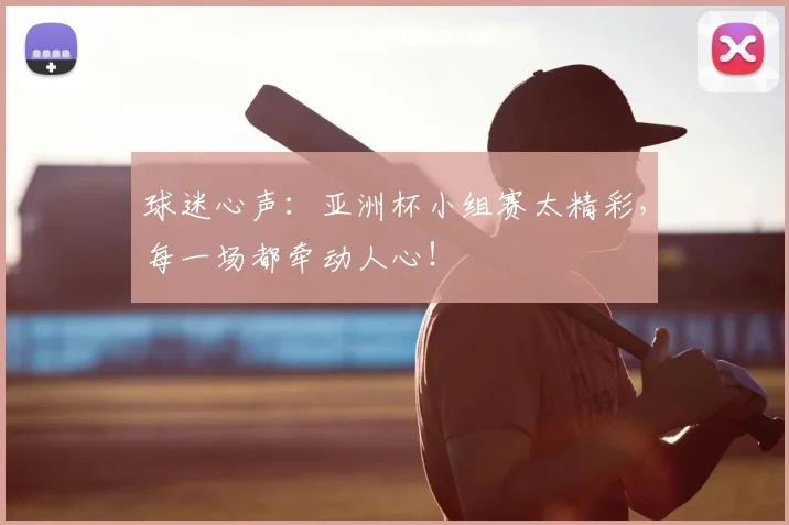 球迷心声:亚洲杯小组赛太精彩,每一场都牵动人心!